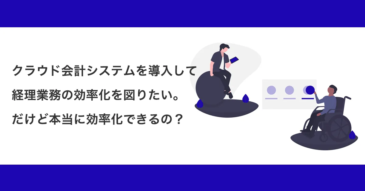 クラウド会計システムを導入して経理業務の効率化を図りたい。だけど本当に効率化できるの？