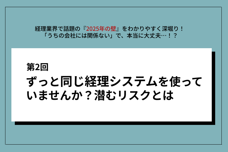 第二回「ずっと同じ経理システムを使っていませんか？潜むリスクとは」