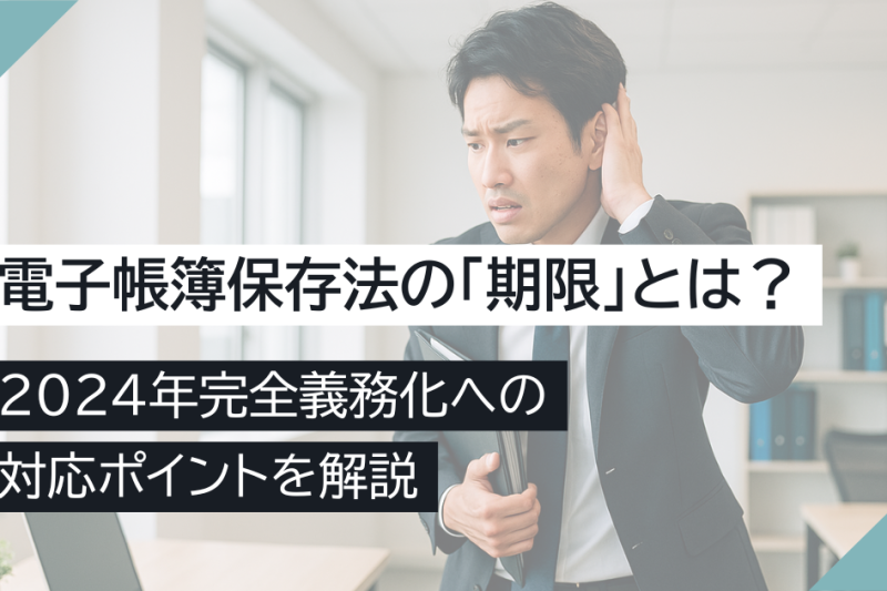 電子帳簿保存法の「期限」とは?2024年完全義務化への対応ポイントを解説