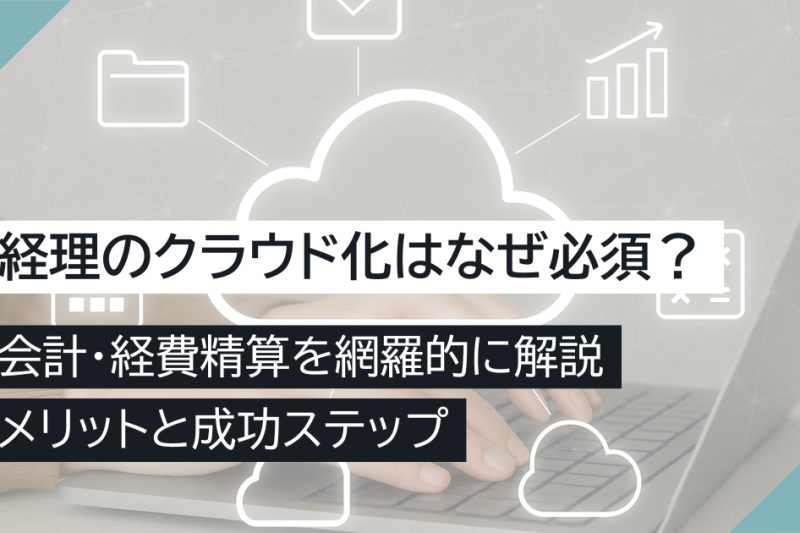 経理のクラウド化はなぜ必須？会計・経費精算を網羅的に解説するメリットと成功ステップ