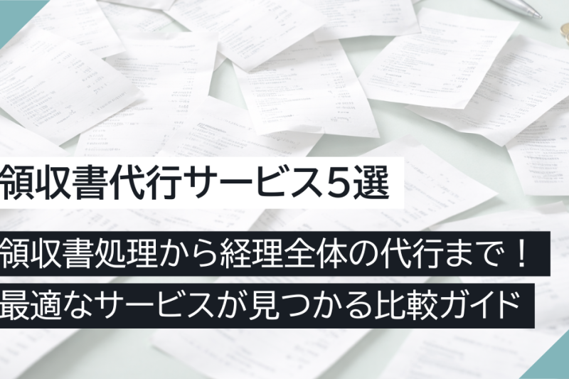 領収書代行サービス5選｜領収書処理から経理全体の代行まで！最適なサービスが見つかる比較ガイド