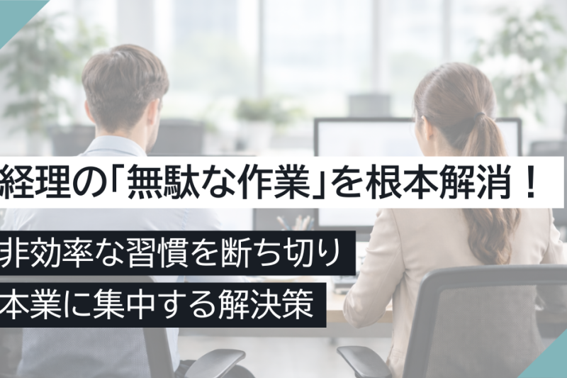 経理の「無駄な作業」を根本解消！非効率な習慣を断ち切り、本業に集中する解決策