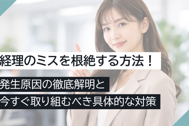 経理のミスを根絶する方法！発生原因の徹底解明と、今すぐ取り組むべき具体的な対策
