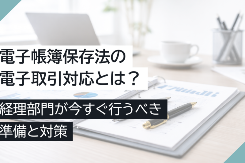 電子帳簿保存法の電子取引対応とは?経理部門が今すぐ行うべき準備と対策