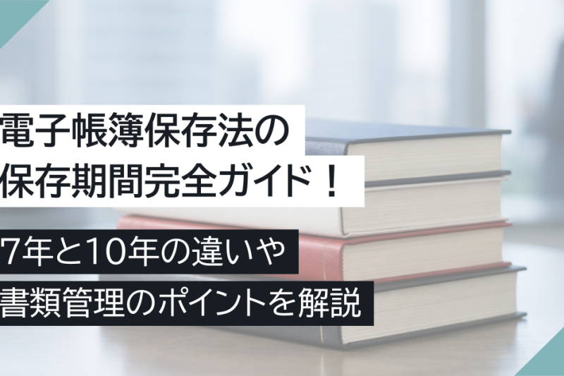 電子帳簿保存法の保存期間完全ガイド！7年と10年の違いや書類管理のポイントを解説