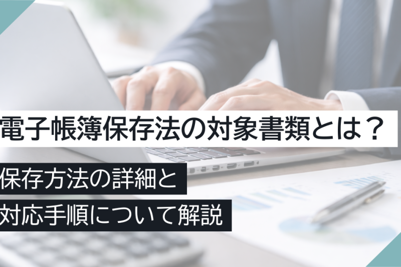 電子帳簿保存法の対象書類とは？保存方法の詳細と対応手順について解説