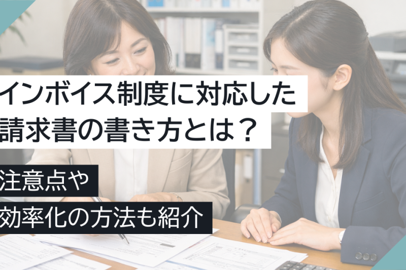 インボイス制度に対応した請求書の書き方とは？注意点や効率化の方法も紹介