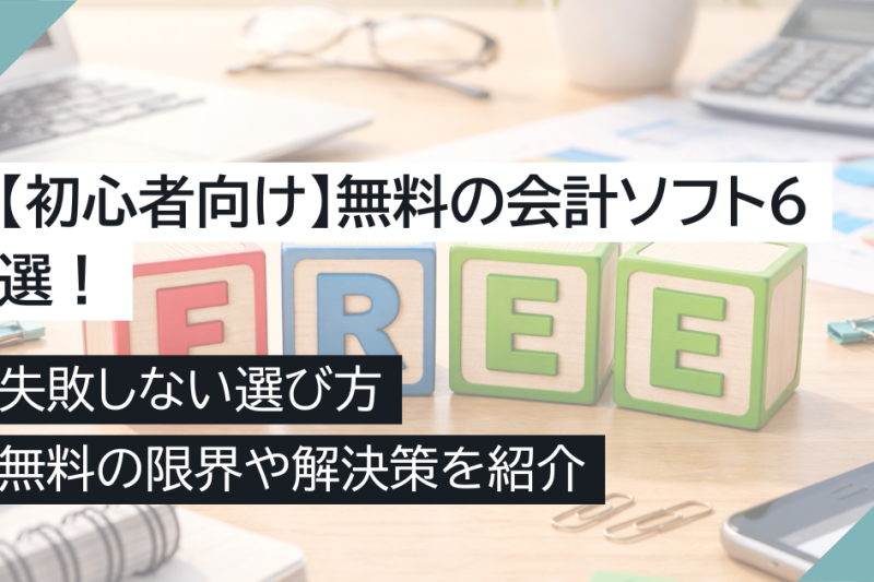 【初心者向け】無料の会計ソフト6選！失敗しない選び方・無料の限界や解決策を紹介