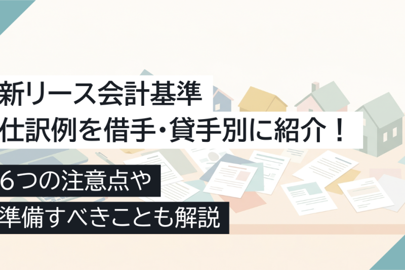 新リース会計基準の仕訳例を借手・貸手別に紹介！6つの注意点や準備すべきことも解説