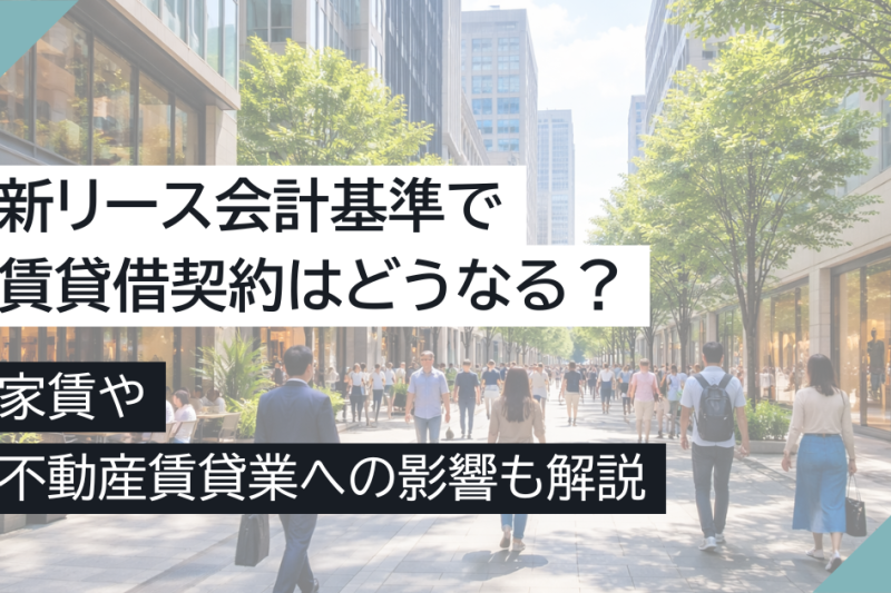 新リース会計基準で賃貸借契約はどうなる?家賃や不動産賃貸業への影響も解説