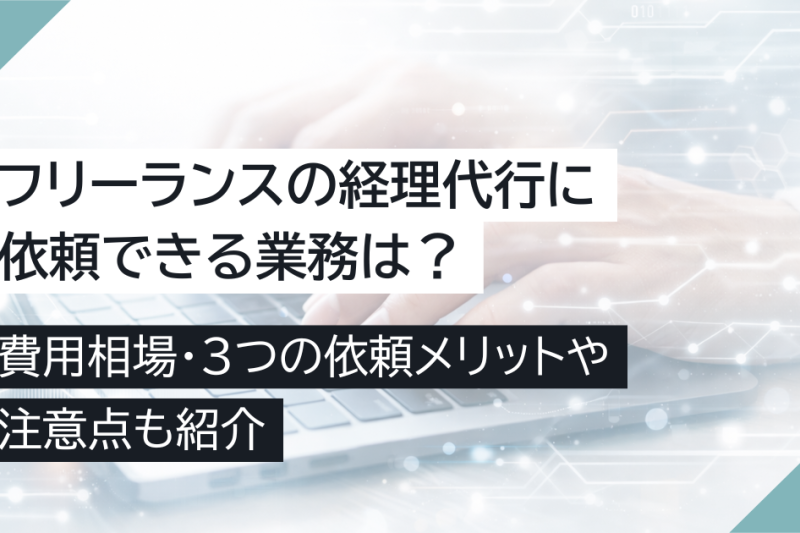 フリーランスの経理代行に依頼できる業務は？費用相場・3つの依頼メリットや注意点も紹介