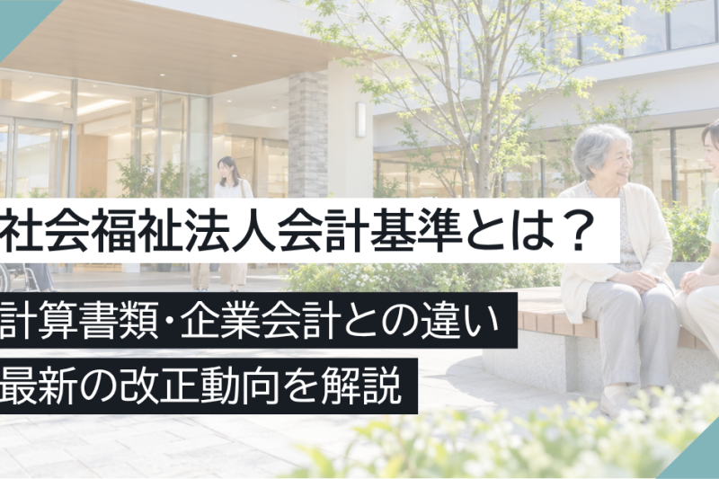 社会福祉法人会計基準とは？計算書類・企業会計との違い・最新の改正動向を解説